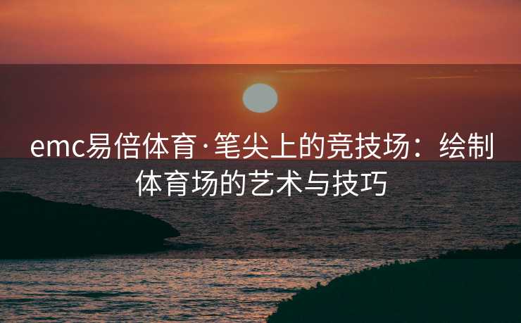emc易倍体育·笔尖上的竞技场：绘制体育场的艺术与技巧