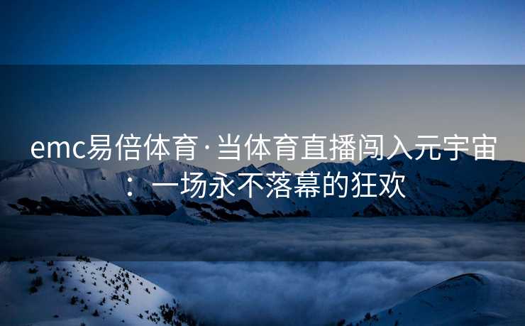 emc易倍体育·当体育直播闯入元宇宙：一场永不落幕的狂欢