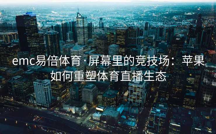 emc易倍体育·屏幕里的竞技场：苹果如何重塑体育直播生态