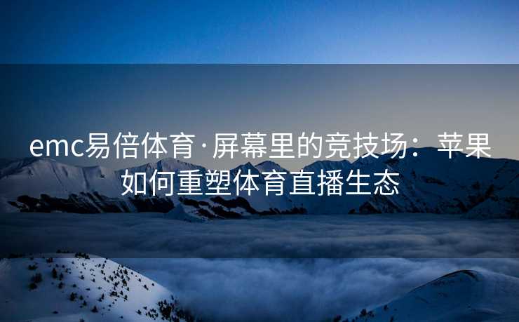 emc易倍体育·屏幕里的竞技场：苹果如何重塑体育直播生态