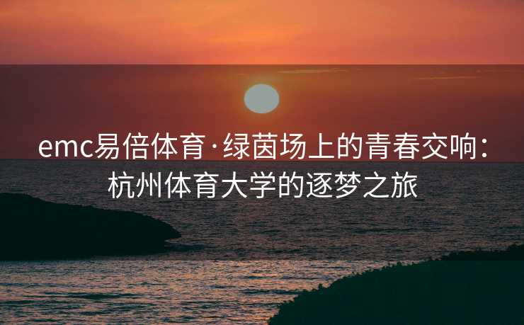 emc易倍体育·绿茵场上的青春交响：杭州体育大学的逐梦之旅