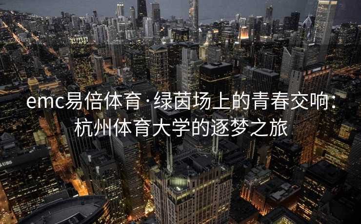 emc易倍体育·绿茵场上的青春交响：杭州体育大学的逐梦之旅