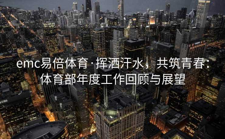 emc易倍体育·挥洒汗水，共筑青春：体育部年度工作回顾与展望