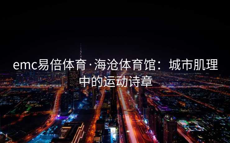 emc易倍体育·海沧体育馆：城市肌理中的运动诗章