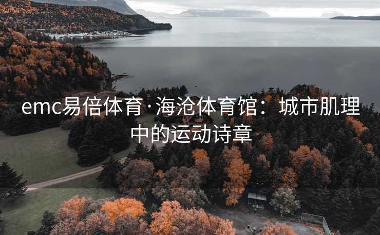 emc易倍体育·海沧体育馆：城市肌理中的运动诗章