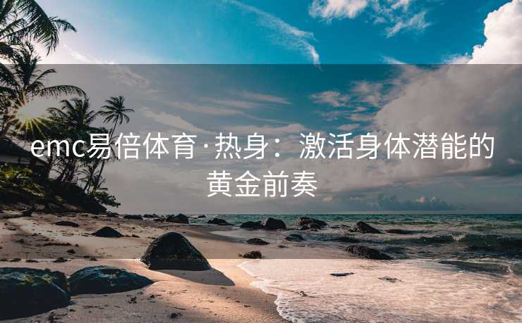 emc易倍体育·热身：激活身体潜能的黄金前奏