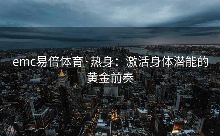 emc易倍体育·热身：激活身体潜能的黄金前奏