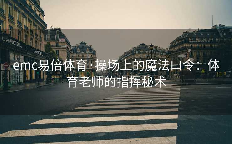 emc易倍体育·操场上的魔法口令：体育老师的指挥秘术