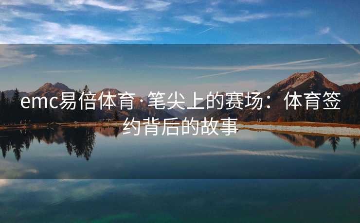 emc易倍体育·笔尖上的赛场：体育签约背后的故事