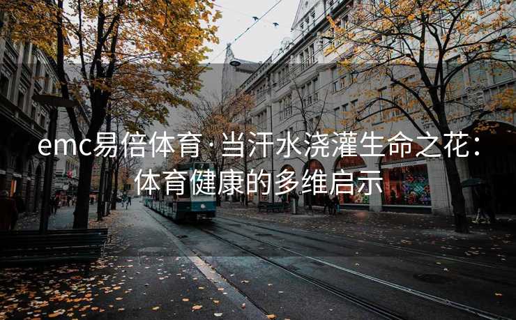 emc易倍体育·当汗水浇灌生命之花：体育健康的多维启示