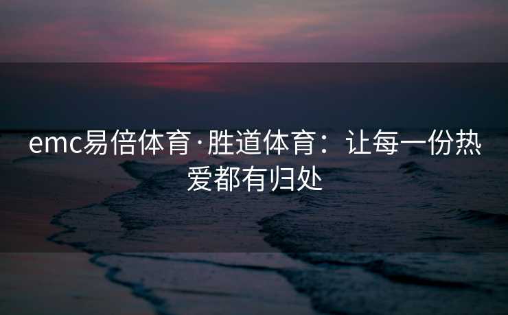 emc易倍体育·胜道体育：让每一份热爱都有归处
