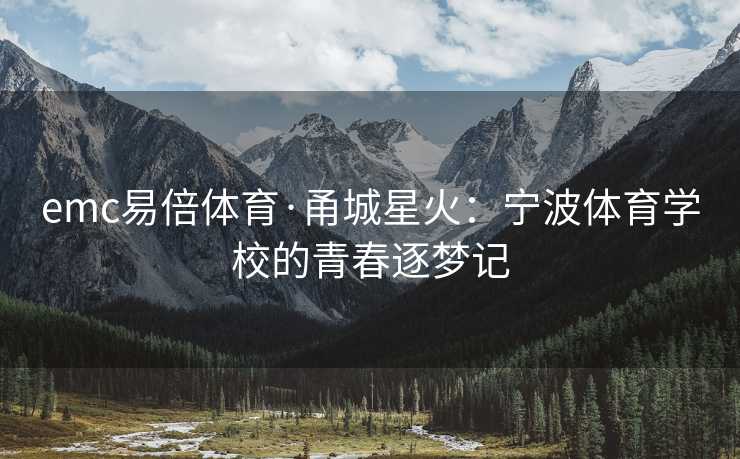 emc易倍体育·甬城星火：宁波体育学校的青春逐梦记