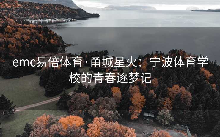 emc易倍体育·甬城星火：宁波体育学校的青春逐梦记
