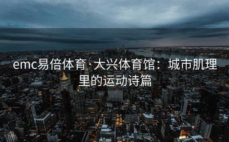 emc易倍体育·大兴体育馆：城市肌理里的运动诗篇