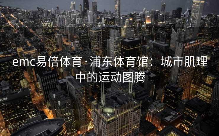 emc易倍体育·浦东体育馆：城市肌理中的运动图腾