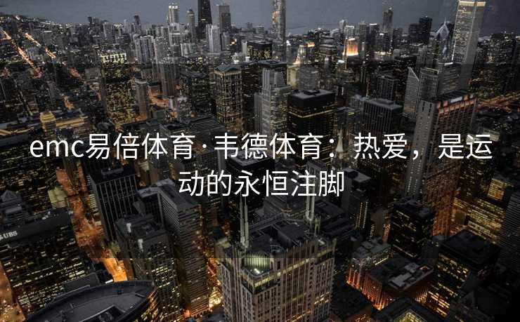 emc易倍体育·韦德体育：热爱，是运动的永恒注脚