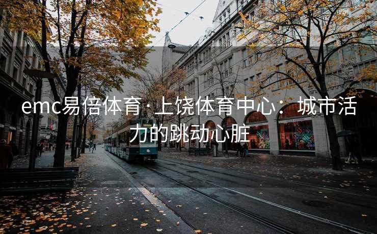 emc易倍体育·上饶体育中心：城市活力的跳动心脏