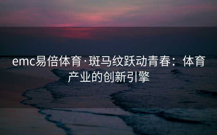 emc易倍体育·斑马纹跃动青春：体育产业的创新引擎