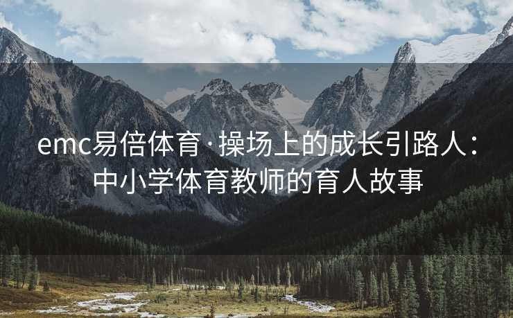 emc易倍体育·操场上的成长引路人：中小学体育教师的育人故事