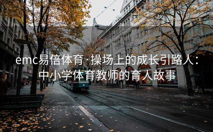 emc易倍体育·操场上的成长引路人：中小学体育教师的育人故事