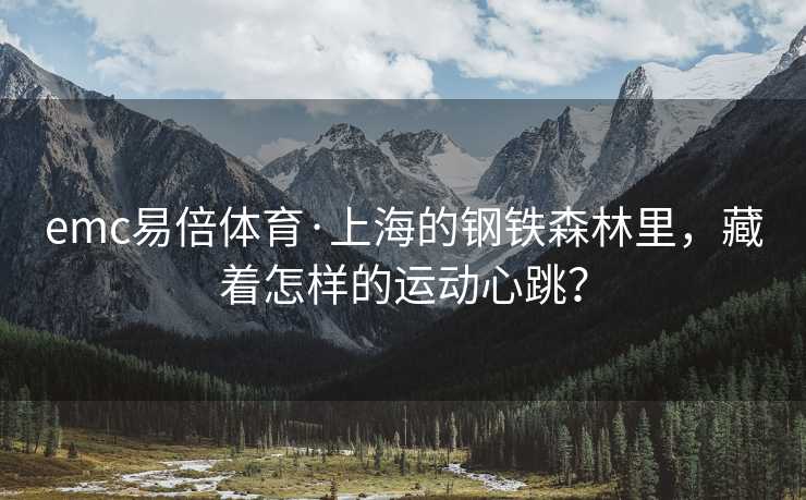 emc易倍体育·上海的钢铁森林里，藏着怎样的运动心跳？