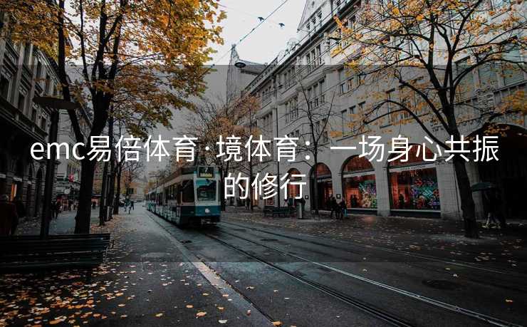 emc易倍体育·境体育：一场身心共振的修行