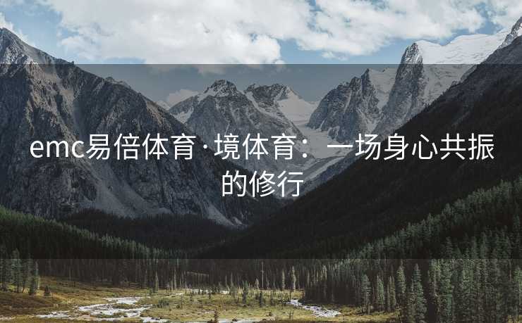 emc易倍体育·境体育：一场身心共振的修行