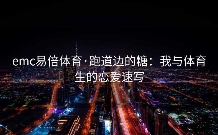emc易倍体育·跑道边的糖：我与体育生的恋爱速写