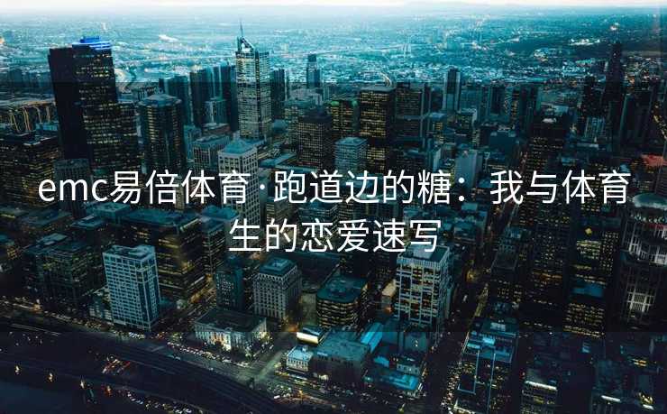 emc易倍体育·跑道边的糖：我与体育生的恋爱速写