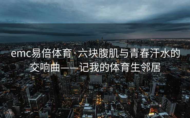 emc易倍体育·六块腹肌与青春汗水的交响曲——记我的体育生邻居