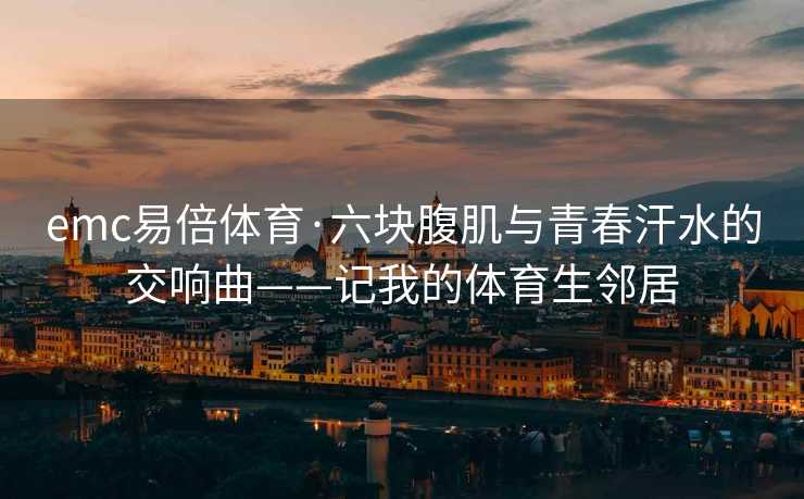 emc易倍体育·六块腹肌与青春汗水的交响曲——记我的体育生邻居