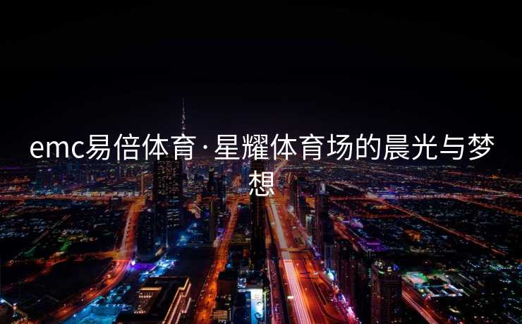 emc易倍体育·星耀体育场的晨光与梦想