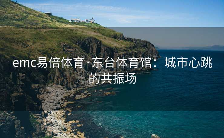emc易倍体育·东台体育馆：城市心跳的共振场
