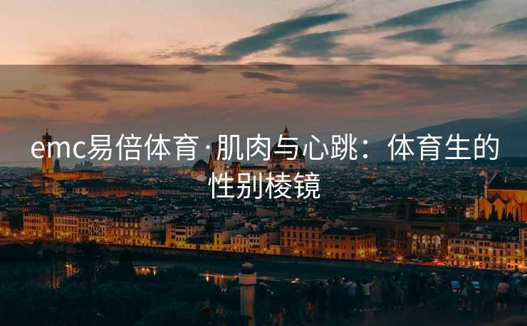 emc易倍体育·肌肉与心跳：体育生的性别棱镜