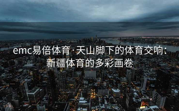emc易倍体育·天山脚下的体育交响：新疆体育的多彩画卷
