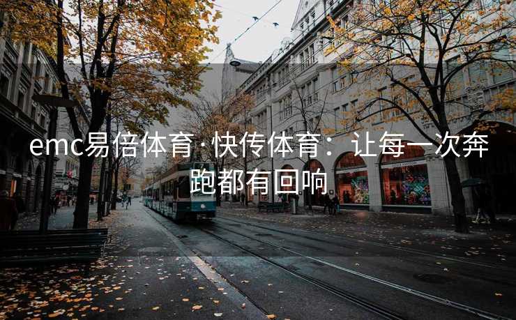 emc易倍体育·快传体育：让每一次奔跑都有回响