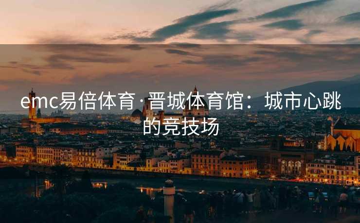 emc易倍体育·晋城体育馆：城市心跳的竞技场