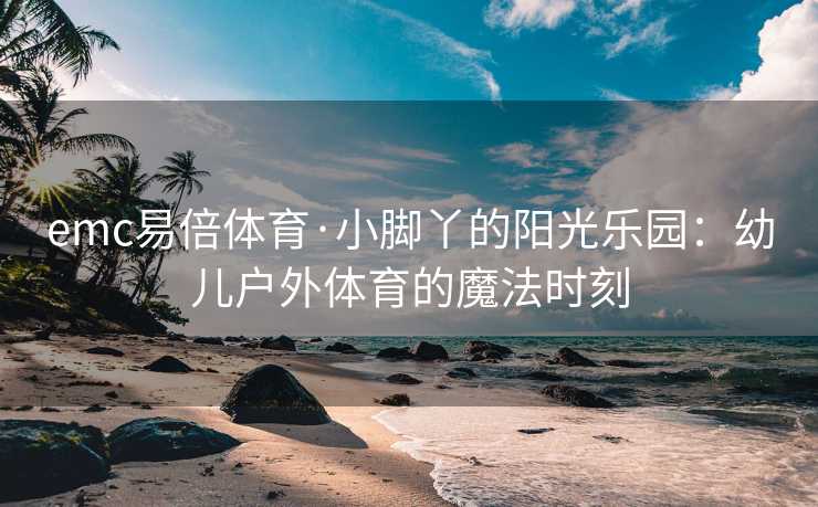 emc易倍体育·小脚丫的阳光乐园：幼儿户外体育的魔法时刻
