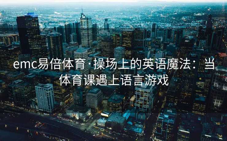 emc易倍体育·操场上的英语魔法：当体育课遇上语言游戏