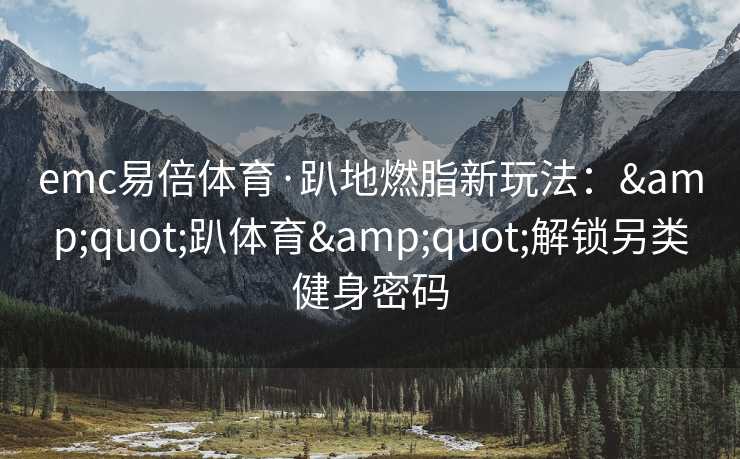 emc易倍体育·趴地燃脂新玩法：&quot;趴体育&quot;解锁另类健身密码