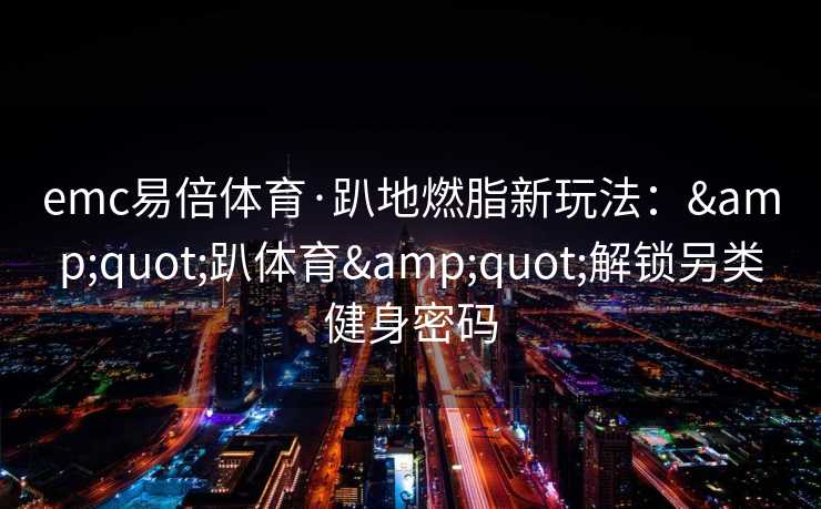 emc易倍体育·趴地燃脂新玩法：&quot;趴体育&quot;解锁另类健身密码