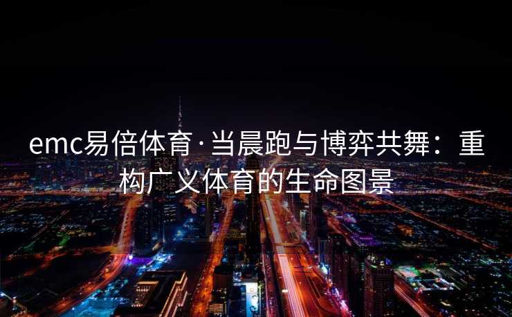 emc易倍体育·当晨跑与博弈共舞：重构广义体育的生命图景
