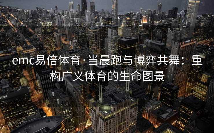 emc易倍体育·当晨跑与博弈共舞：重构广义体育的生命图景