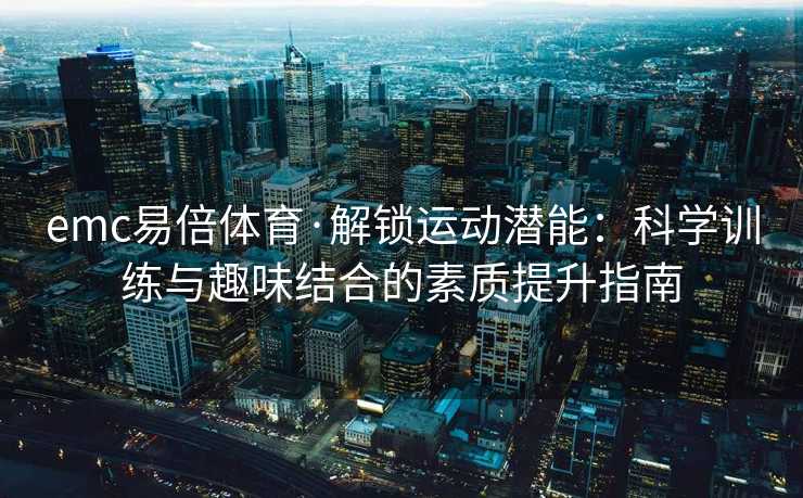 emc易倍体育·解锁运动潜能：科学训练与趣味结合的素质提升指南