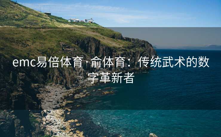 emc易倍体育·俞体育：传统武术的数字革新者