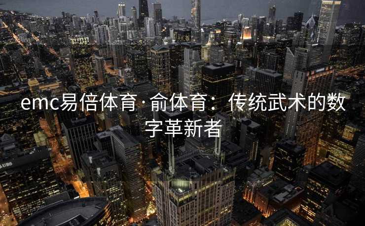 emc易倍体育·俞体育：传统武术的数字革新者