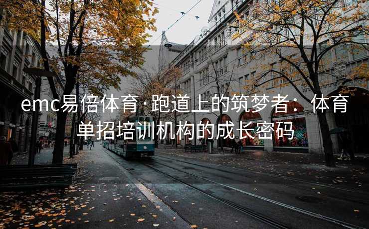 emc易倍体育·跑道上的筑梦者：体育单招培训机构的成长密码