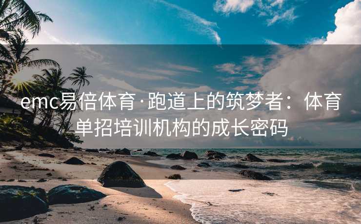 emc易倍体育·跑道上的筑梦者：体育单招培训机构的成长密码