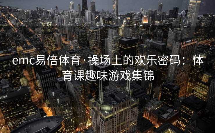 emc易倍体育·操场上的欢乐密码：体育课趣味游戏集锦