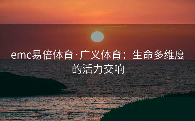 emc易倍体育·广义体育：生命多维度的活力交响